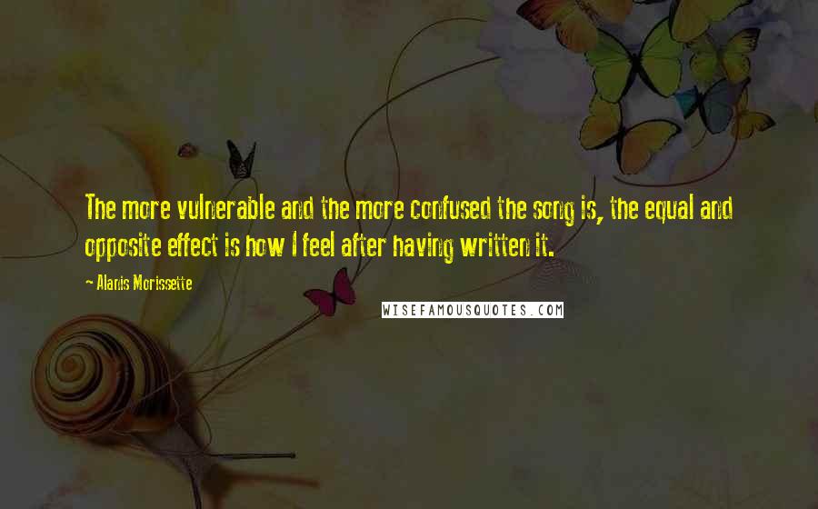 Alanis Morissette Quotes: The more vulnerable and the more confused the song is, the equal and opposite effect is how I feel after having written it.