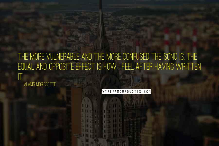 Alanis Morissette Quotes: The more vulnerable and the more confused the song is, the equal and opposite effect is how I feel after having written it.