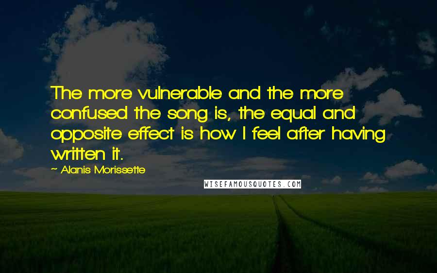 Alanis Morissette Quotes: The more vulnerable and the more confused the song is, the equal and opposite effect is how I feel after having written it.