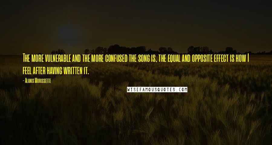 Alanis Morissette Quotes: The more vulnerable and the more confused the song is, the equal and opposite effect is how I feel after having written it.