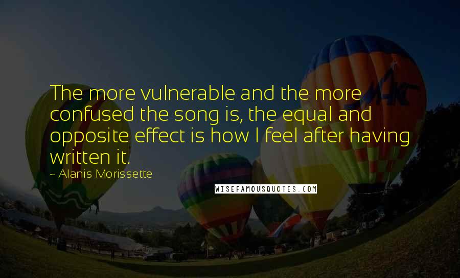 Alanis Morissette Quotes: The more vulnerable and the more confused the song is, the equal and opposite effect is how I feel after having written it.