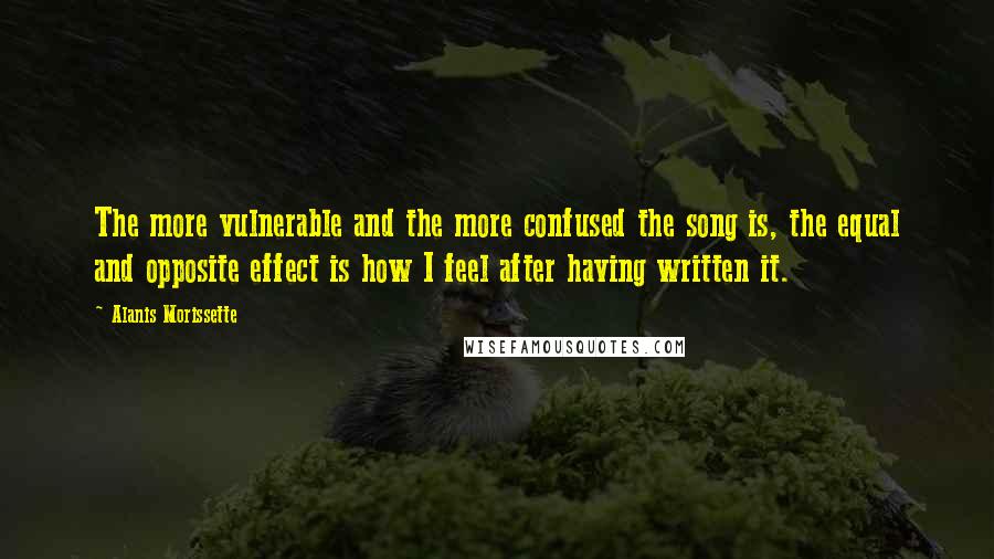 Alanis Morissette Quotes: The more vulnerable and the more confused the song is, the equal and opposite effect is how I feel after having written it.