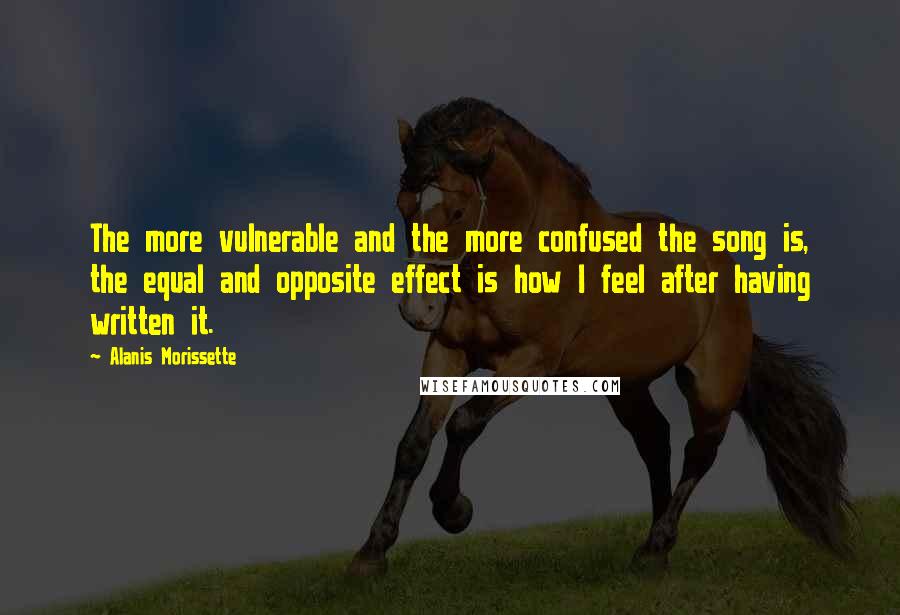 Alanis Morissette Quotes: The more vulnerable and the more confused the song is, the equal and opposite effect is how I feel after having written it.