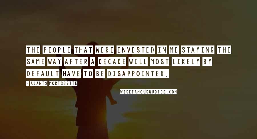 Alanis Morissette Quotes: The people that were invested in me staying the same way after a decade will most likely by default have to be disappointed.