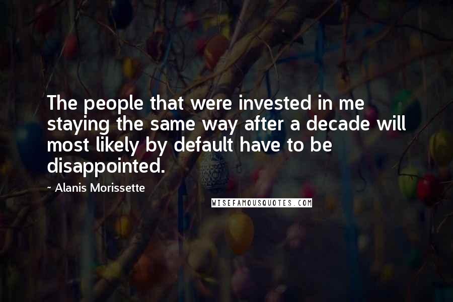 Alanis Morissette Quotes: The people that were invested in me staying the same way after a decade will most likely by default have to be disappointed.