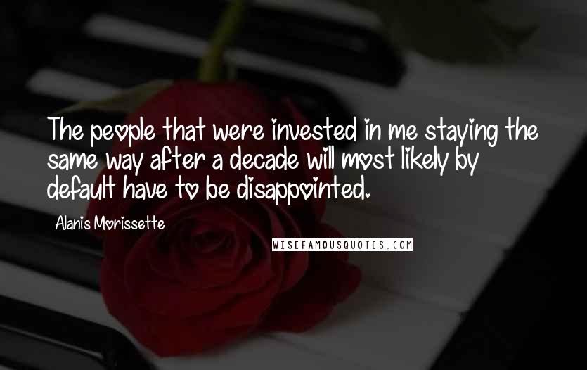 Alanis Morissette Quotes: The people that were invested in me staying the same way after a decade will most likely by default have to be disappointed.