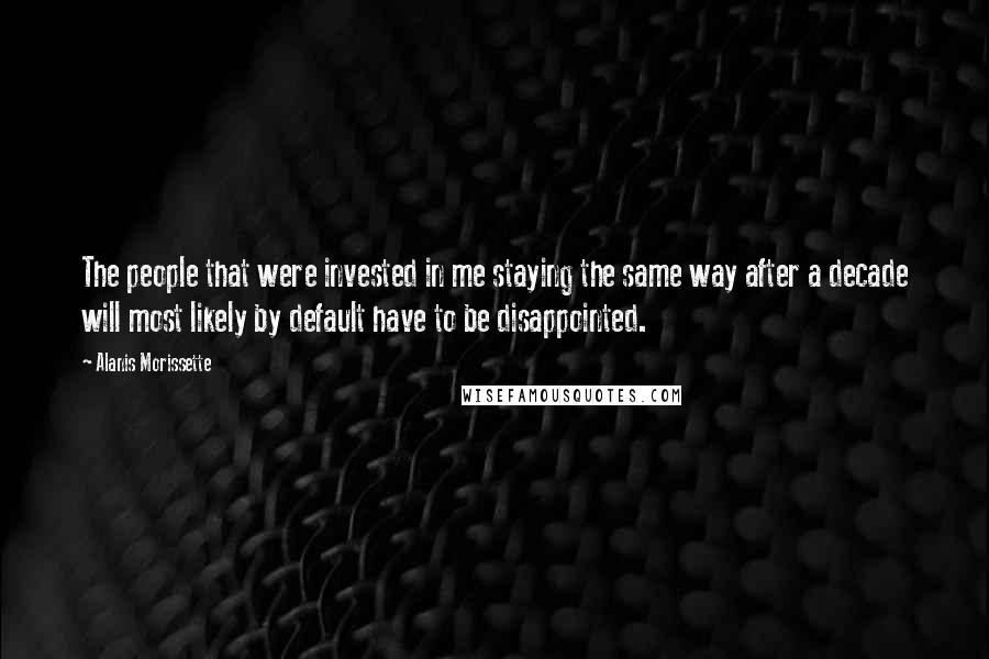 Alanis Morissette Quotes: The people that were invested in me staying the same way after a decade will most likely by default have to be disappointed.