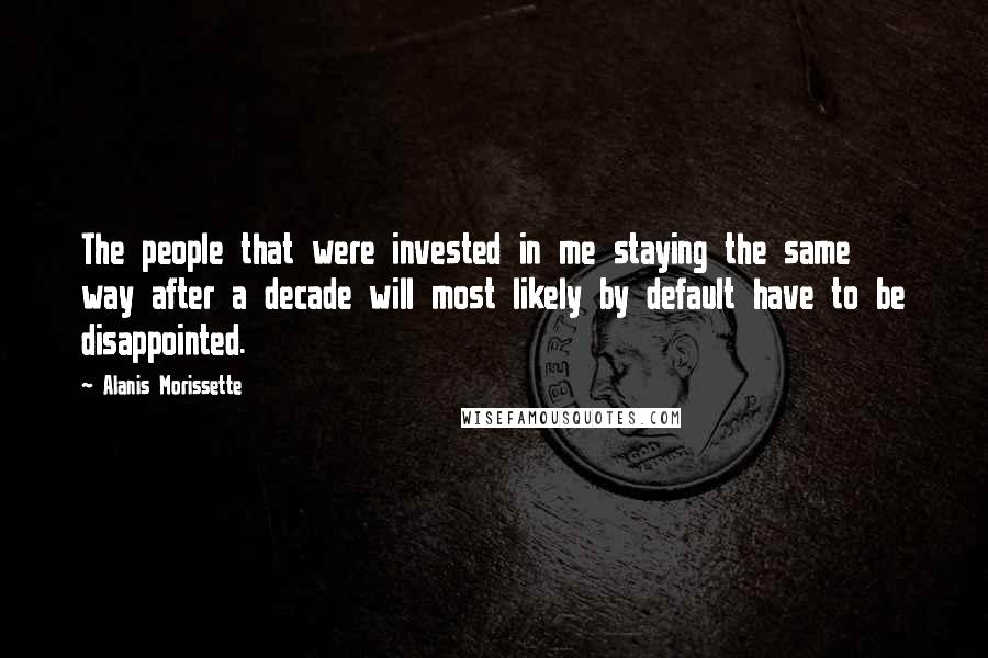 Alanis Morissette Quotes: The people that were invested in me staying the same way after a decade will most likely by default have to be disappointed.