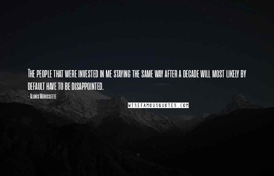 Alanis Morissette Quotes: The people that were invested in me staying the same way after a decade will most likely by default have to be disappointed.