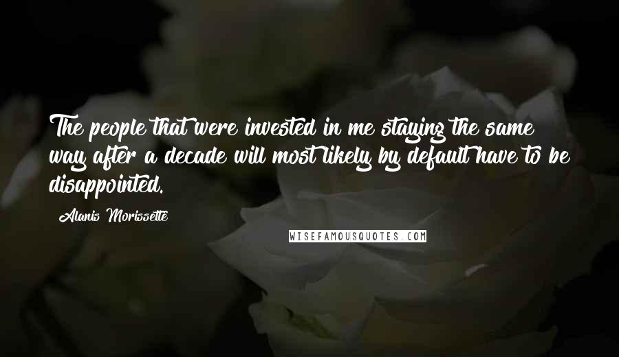 Alanis Morissette Quotes: The people that were invested in me staying the same way after a decade will most likely by default have to be disappointed.
