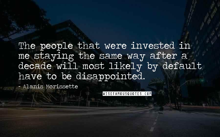 Alanis Morissette Quotes: The people that were invested in me staying the same way after a decade will most likely by default have to be disappointed.