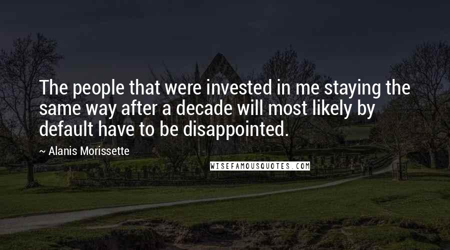 Alanis Morissette Quotes: The people that were invested in me staying the same way after a decade will most likely by default have to be disappointed.
