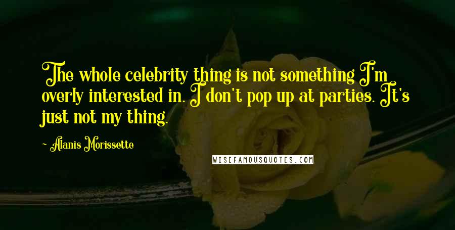 Alanis Morissette Quotes: The whole celebrity thing is not something I'm overly interested in. I don't pop up at parties. It's just not my thing.