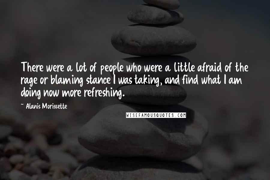 Alanis Morissette Quotes: There were a lot of people who were a little afraid of the rage or blaming stance I was taking, and find what I am doing now more refreshing.