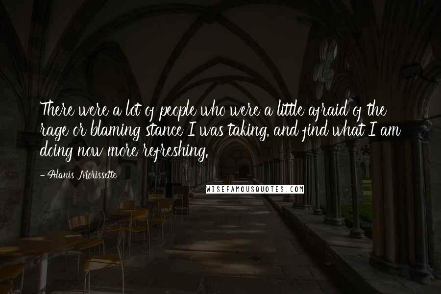 Alanis Morissette Quotes: There were a lot of people who were a little afraid of the rage or blaming stance I was taking, and find what I am doing now more refreshing.