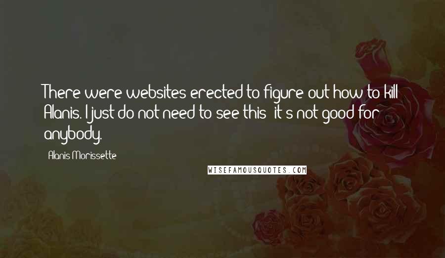 Alanis Morissette Quotes: There were websites erected to figure out how to kill Alanis. I just do not need to see this; it's not good for anybody.