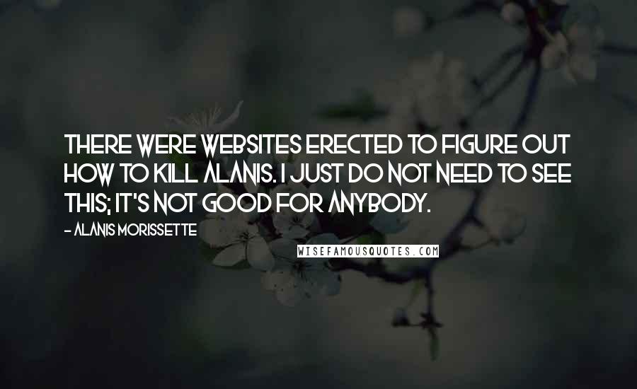 Alanis Morissette Quotes: There were websites erected to figure out how to kill Alanis. I just do not need to see this; it's not good for anybody.