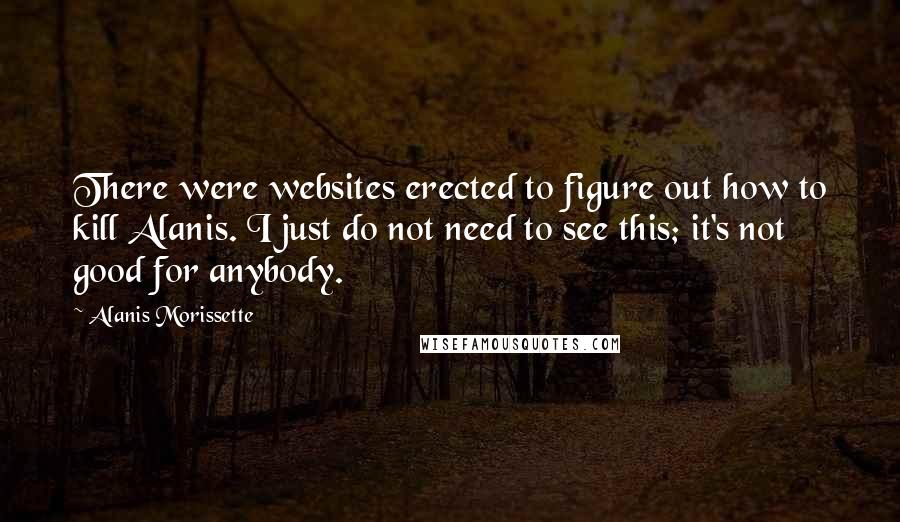 Alanis Morissette Quotes: There were websites erected to figure out how to kill Alanis. I just do not need to see this; it's not good for anybody.