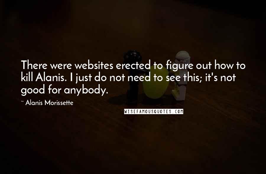 Alanis Morissette Quotes: There were websites erected to figure out how to kill Alanis. I just do not need to see this; it's not good for anybody.