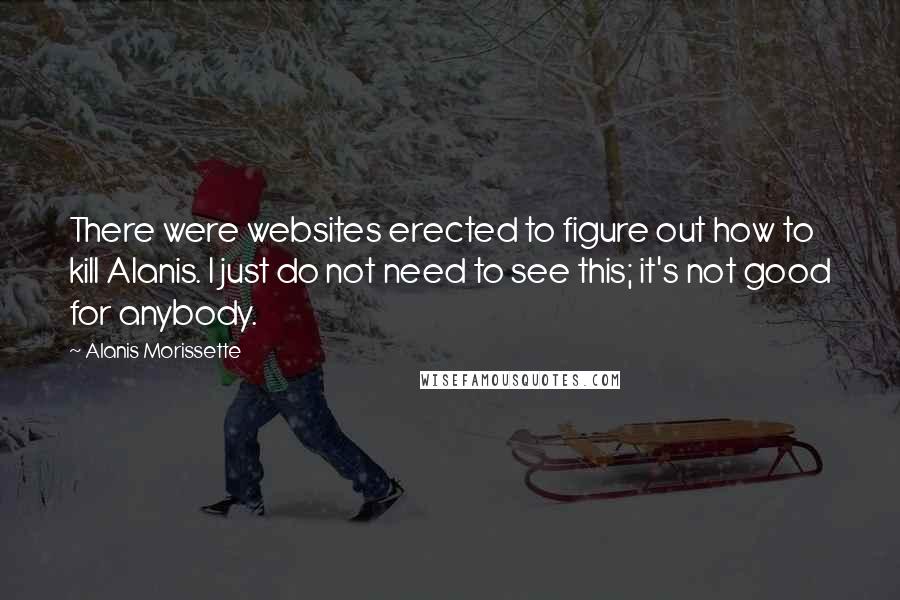 Alanis Morissette Quotes: There were websites erected to figure out how to kill Alanis. I just do not need to see this; it's not good for anybody.