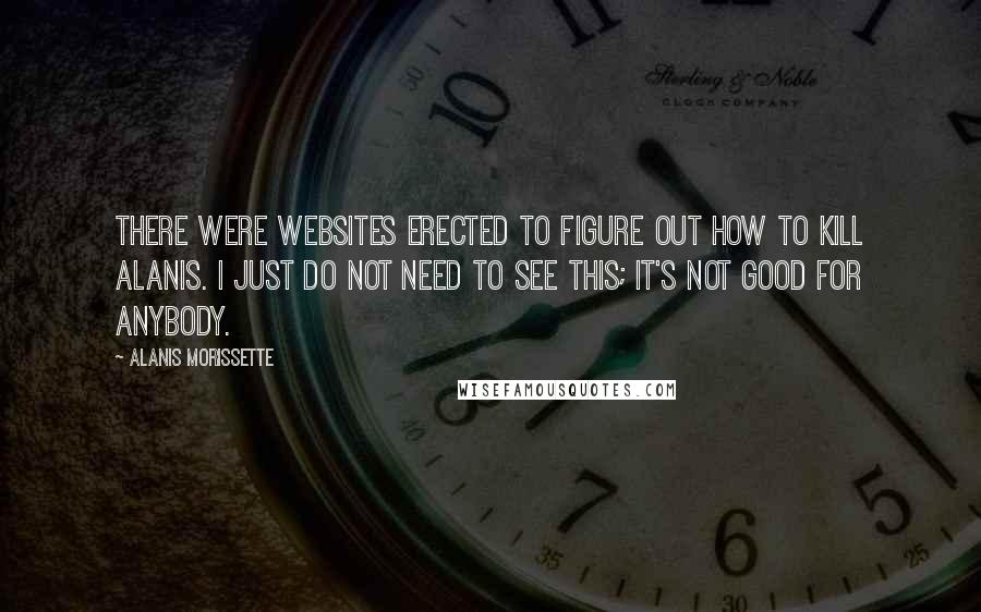 Alanis Morissette Quotes: There were websites erected to figure out how to kill Alanis. I just do not need to see this; it's not good for anybody.