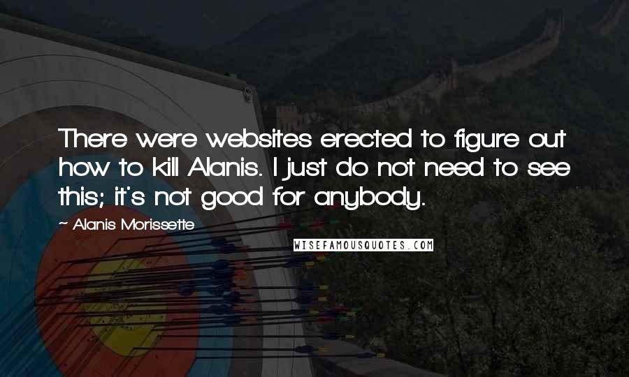 Alanis Morissette Quotes: There were websites erected to figure out how to kill Alanis. I just do not need to see this; it's not good for anybody.