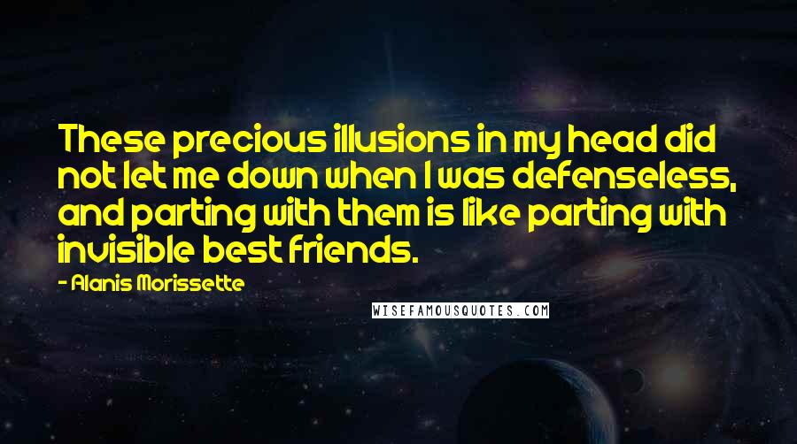 Alanis Morissette Quotes: These precious illusions in my head did not let me down when I was defenseless, and parting with them is like parting with invisible best friends.