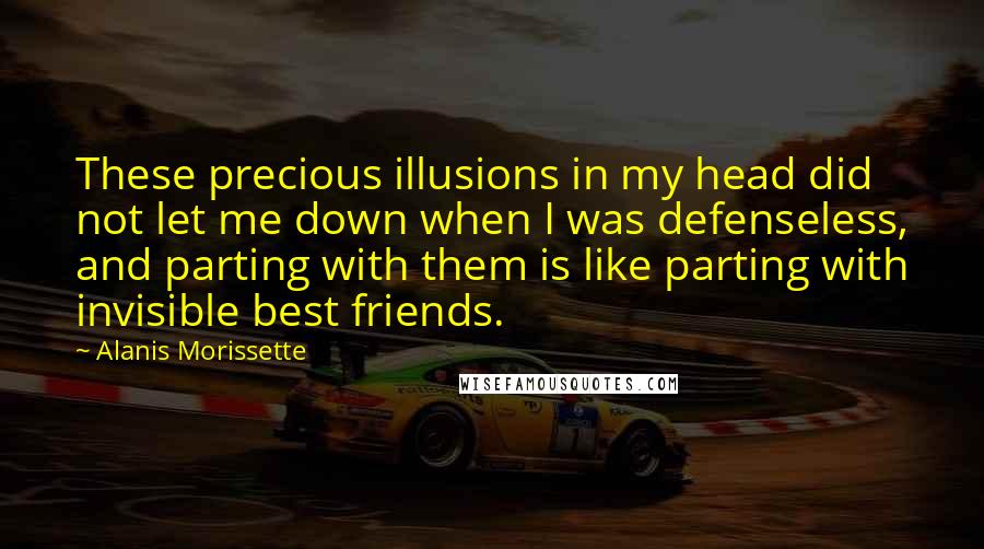 Alanis Morissette Quotes: These precious illusions in my head did not let me down when I was defenseless, and parting with them is like parting with invisible best friends.