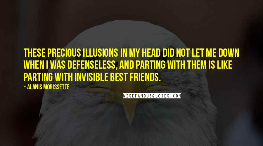 Alanis Morissette Quotes: These precious illusions in my head did not let me down when I was defenseless, and parting with them is like parting with invisible best friends.