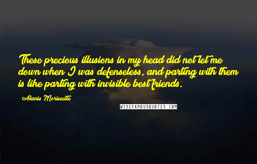 Alanis Morissette Quotes: These precious illusions in my head did not let me down when I was defenseless, and parting with them is like parting with invisible best friends.