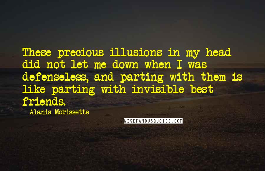 Alanis Morissette Quotes: These precious illusions in my head did not let me down when I was defenseless, and parting with them is like parting with invisible best friends.
