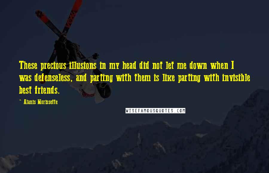 Alanis Morissette Quotes: These precious illusions in my head did not let me down when I was defenseless, and parting with them is like parting with invisible best friends.