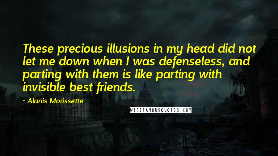 Alanis Morissette Quotes: These precious illusions in my head did not let me down when I was defenseless, and parting with them is like parting with invisible best friends.