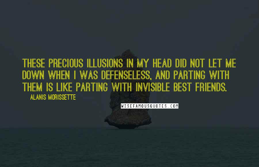 Alanis Morissette Quotes: These precious illusions in my head did not let me down when I was defenseless, and parting with them is like parting with invisible best friends.