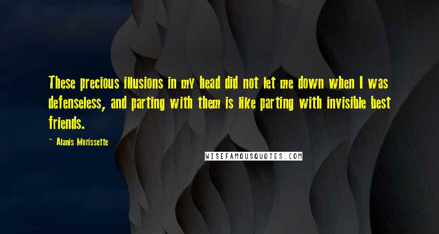 Alanis Morissette Quotes: These precious illusions in my head did not let me down when I was defenseless, and parting with them is like parting with invisible best friends.
