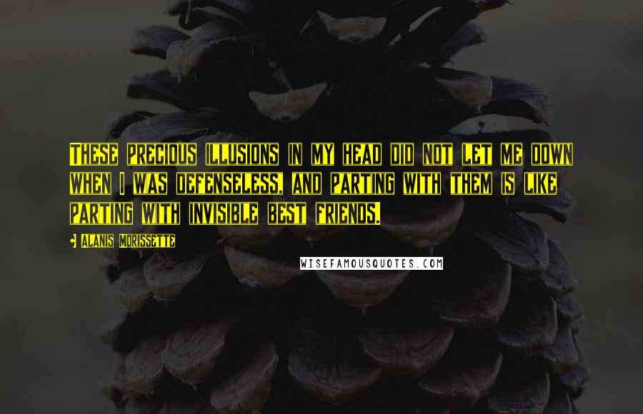 Alanis Morissette Quotes: These precious illusions in my head did not let me down when I was defenseless, and parting with them is like parting with invisible best friends.