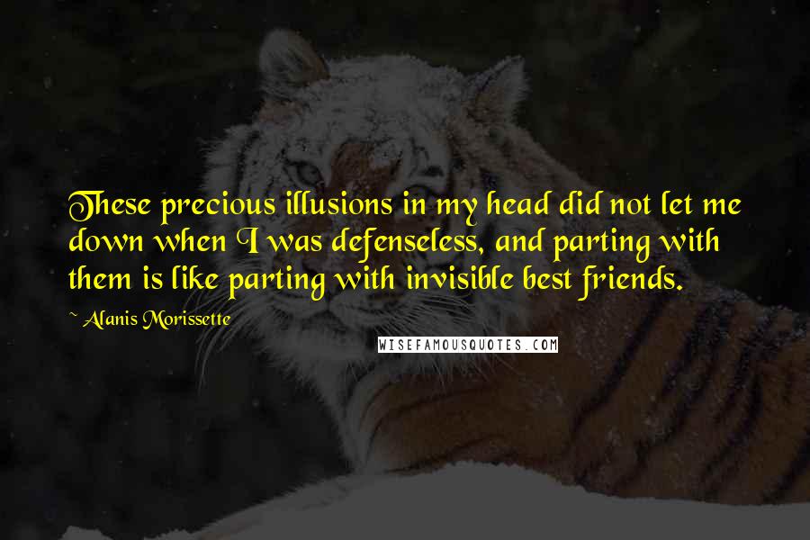 Alanis Morissette Quotes: These precious illusions in my head did not let me down when I was defenseless, and parting with them is like parting with invisible best friends.