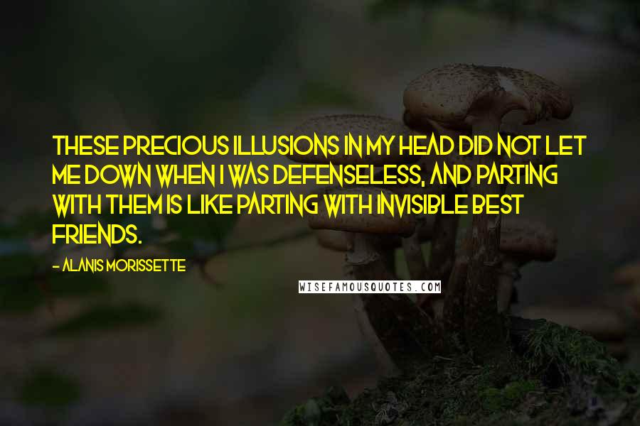 Alanis Morissette Quotes: These precious illusions in my head did not let me down when I was defenseless, and parting with them is like parting with invisible best friends.