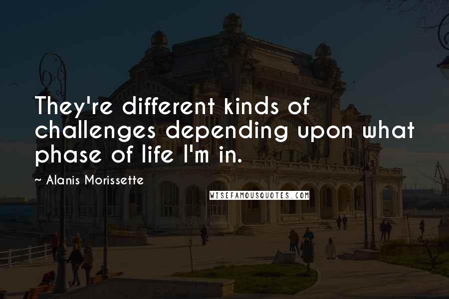 Alanis Morissette Quotes: They're different kinds of challenges depending upon what phase of life I'm in.