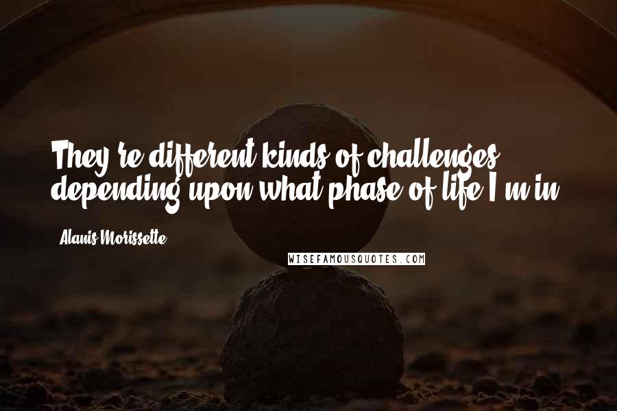 Alanis Morissette Quotes: They're different kinds of challenges depending upon what phase of life I'm in.