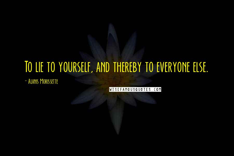 Alanis Morissette Quotes: To lie to yourself, and thereby to everyone else.