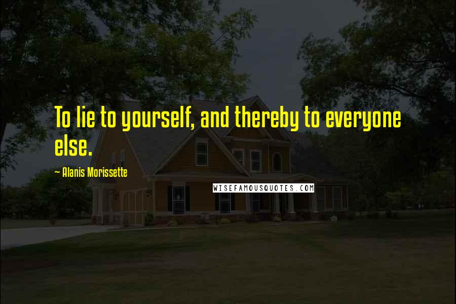 Alanis Morissette Quotes: To lie to yourself, and thereby to everyone else.