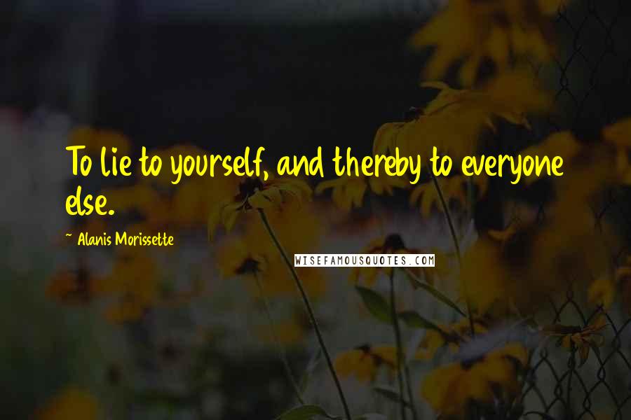 Alanis Morissette Quotes: To lie to yourself, and thereby to everyone else.