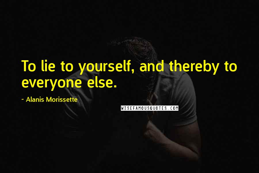 Alanis Morissette Quotes: To lie to yourself, and thereby to everyone else.