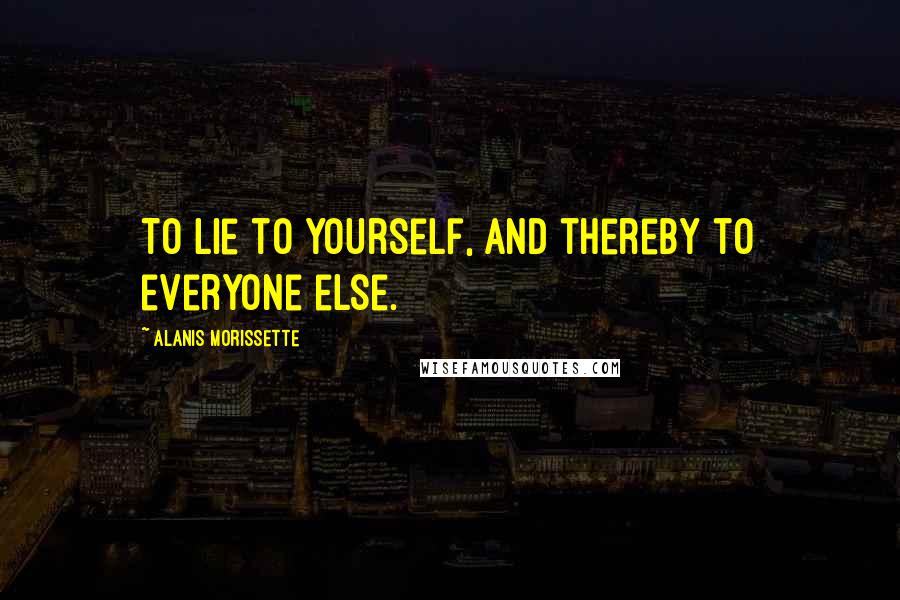 Alanis Morissette Quotes: To lie to yourself, and thereby to everyone else.