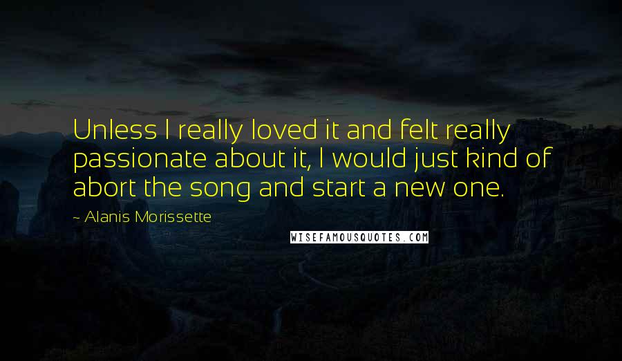 Alanis Morissette Quotes: Unless I really loved it and felt really passionate about it, I would just kind of abort the song and start a new one.