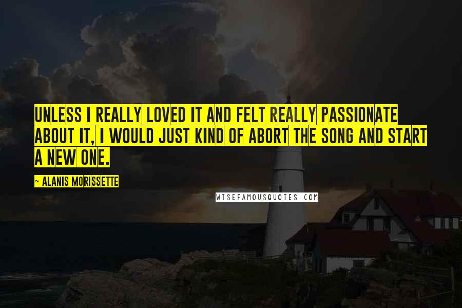 Alanis Morissette Quotes: Unless I really loved it and felt really passionate about it, I would just kind of abort the song and start a new one.