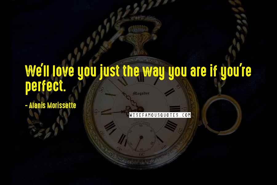 Alanis Morissette Quotes: We'll love you just the way you are if you're perfect.