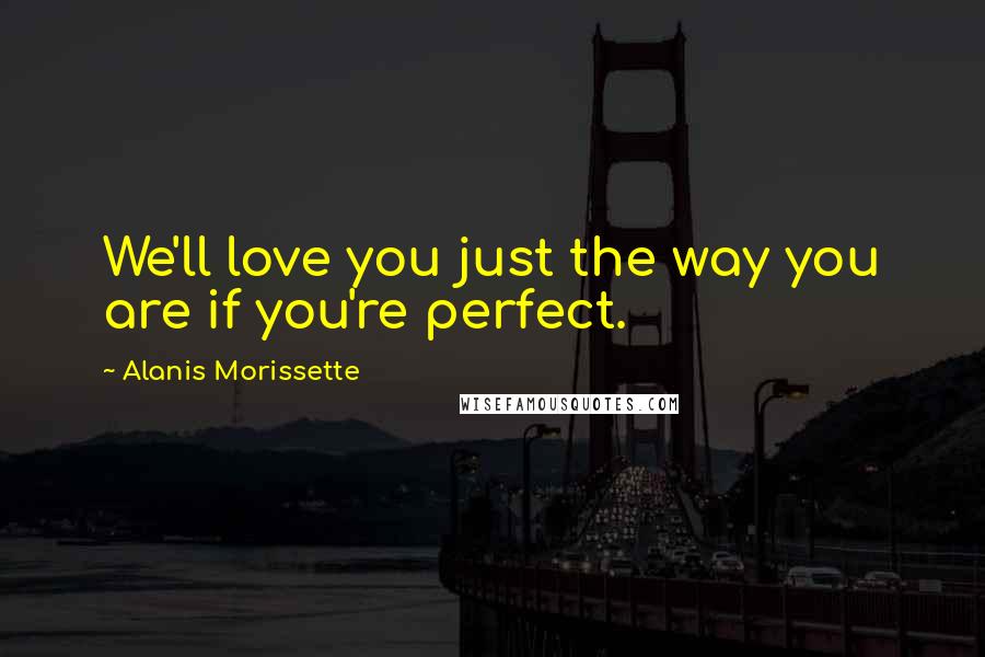 Alanis Morissette Quotes: We'll love you just the way you are if you're perfect.