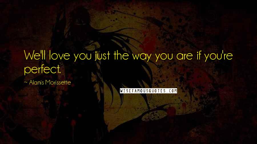 Alanis Morissette Quotes: We'll love you just the way you are if you're perfect.